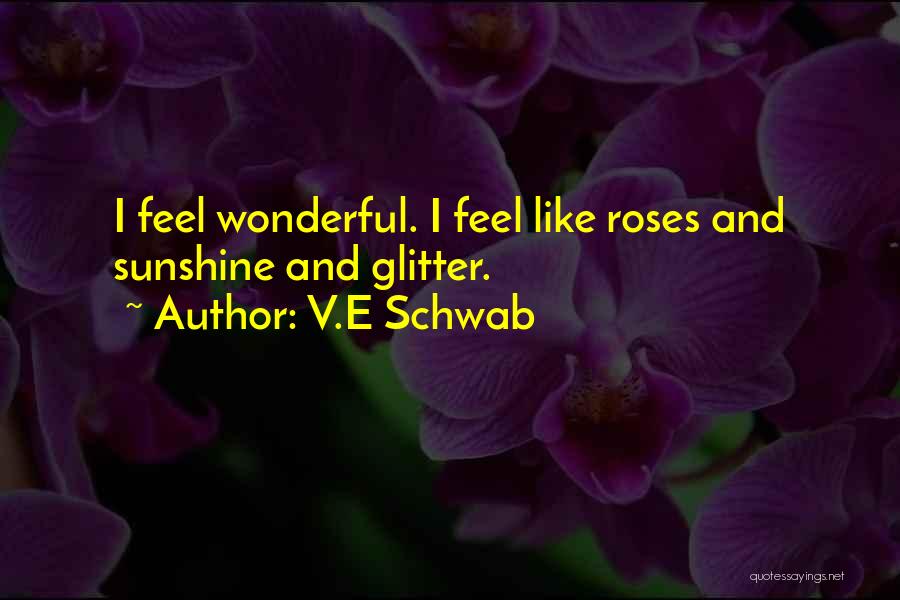 V.E Schwab Quotes: I Feel Wonderful. I Feel Like Roses And Sunshine And Glitter.