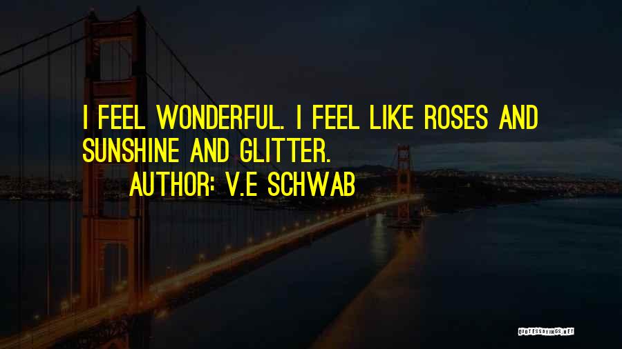 V.E Schwab Quotes: I Feel Wonderful. I Feel Like Roses And Sunshine And Glitter.