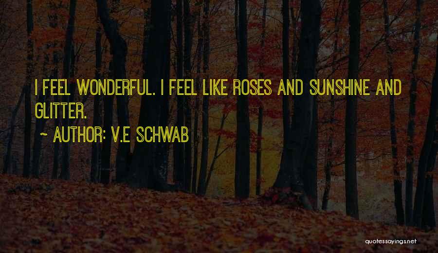 V.E Schwab Quotes: I Feel Wonderful. I Feel Like Roses And Sunshine And Glitter.