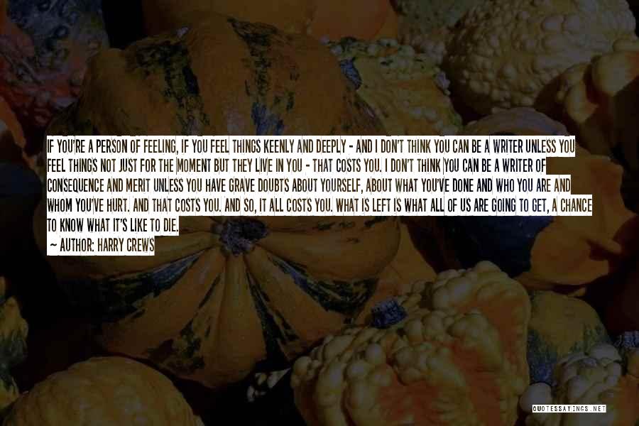 Harry Crews Quotes: If You're A Person Of Feeling, If You Feel Things Keenly And Deeply - And I Don't Think You Can
