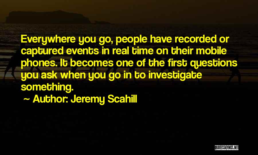 Jeremy Scahill Quotes: Everywhere You Go, People Have Recorded Or Captured Events In Real Time On Their Mobile Phones. It Becomes One Of