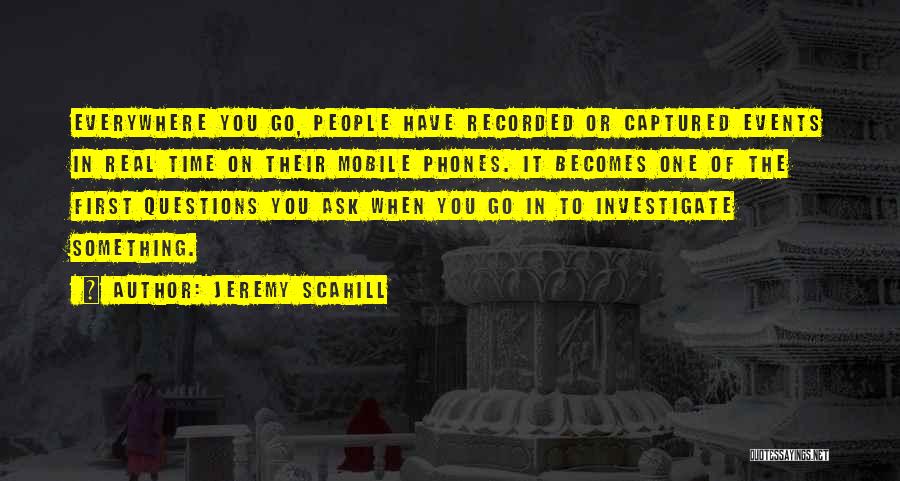 Jeremy Scahill Quotes: Everywhere You Go, People Have Recorded Or Captured Events In Real Time On Their Mobile Phones. It Becomes One Of