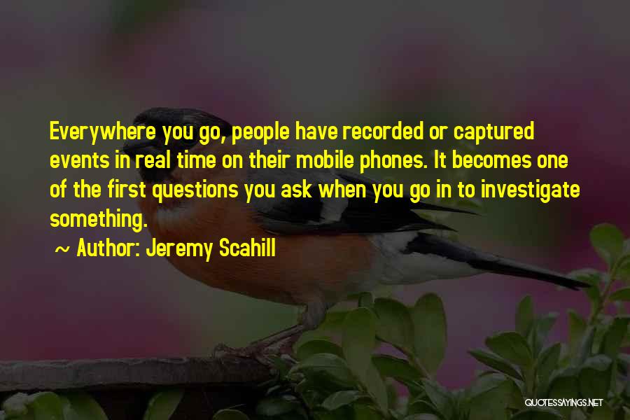 Jeremy Scahill Quotes: Everywhere You Go, People Have Recorded Or Captured Events In Real Time On Their Mobile Phones. It Becomes One Of