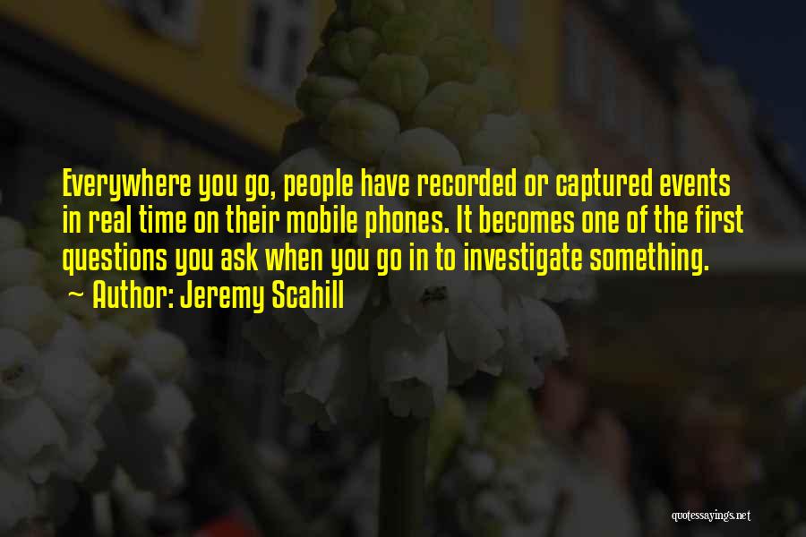 Jeremy Scahill Quotes: Everywhere You Go, People Have Recorded Or Captured Events In Real Time On Their Mobile Phones. It Becomes One Of