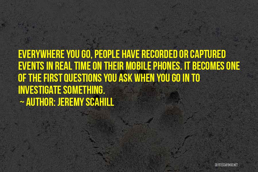 Jeremy Scahill Quotes: Everywhere You Go, People Have Recorded Or Captured Events In Real Time On Their Mobile Phones. It Becomes One Of