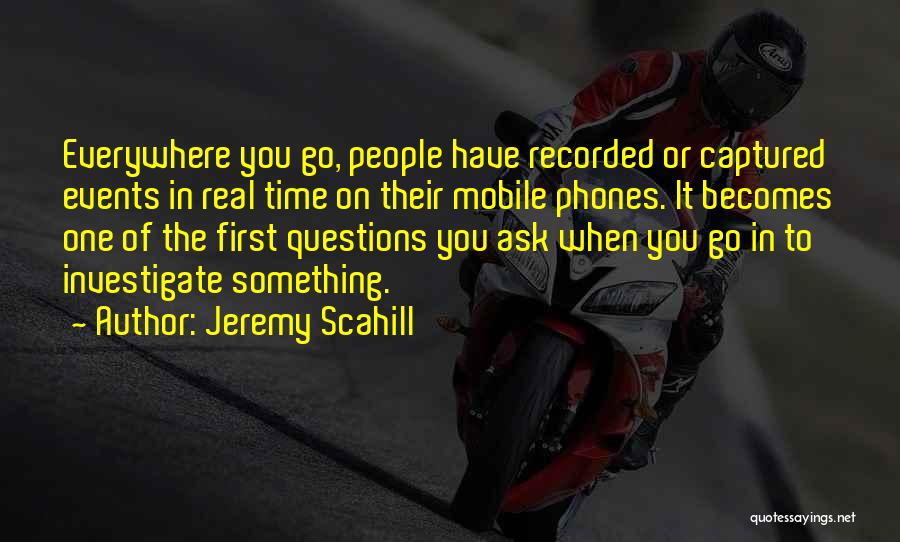 Jeremy Scahill Quotes: Everywhere You Go, People Have Recorded Or Captured Events In Real Time On Their Mobile Phones. It Becomes One Of