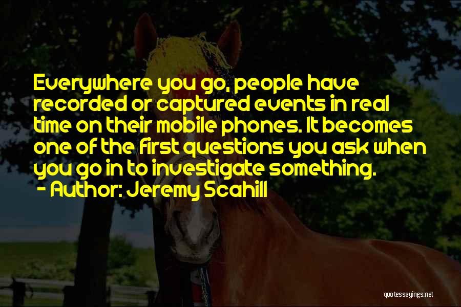 Jeremy Scahill Quotes: Everywhere You Go, People Have Recorded Or Captured Events In Real Time On Their Mobile Phones. It Becomes One Of