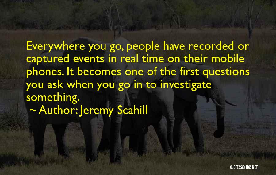 Jeremy Scahill Quotes: Everywhere You Go, People Have Recorded Or Captured Events In Real Time On Their Mobile Phones. It Becomes One Of