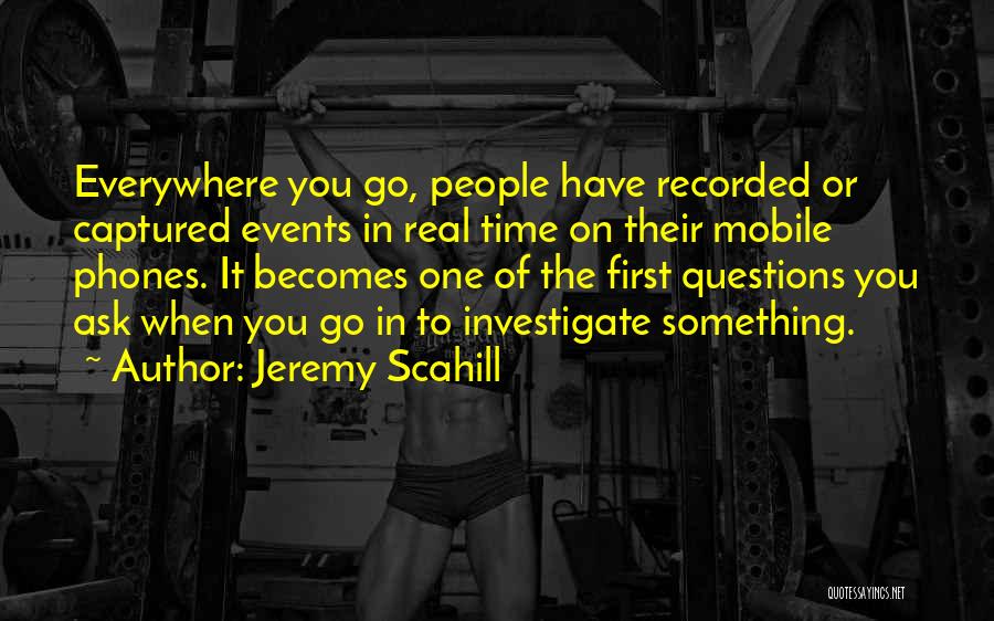Jeremy Scahill Quotes: Everywhere You Go, People Have Recorded Or Captured Events In Real Time On Their Mobile Phones. It Becomes One Of