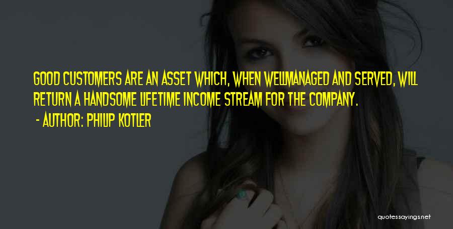 Philip Kotler Quotes: Good Customers Are An Asset Which, When Wellmanaged And Served, Will Return A Handsome Lifetime Income Stream For The Company.