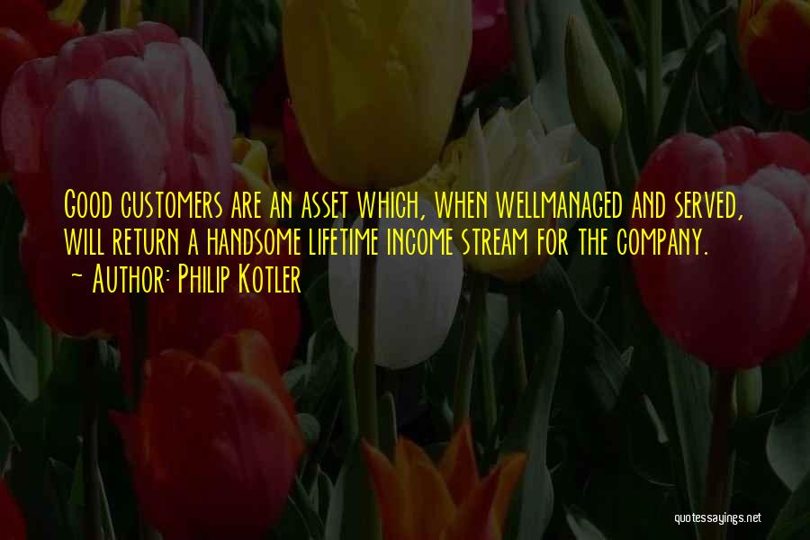 Philip Kotler Quotes: Good Customers Are An Asset Which, When Wellmanaged And Served, Will Return A Handsome Lifetime Income Stream For The Company.