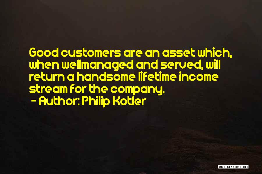 Philip Kotler Quotes: Good Customers Are An Asset Which, When Wellmanaged And Served, Will Return A Handsome Lifetime Income Stream For The Company.