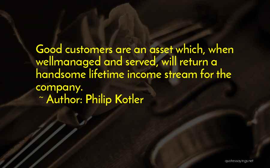 Philip Kotler Quotes: Good Customers Are An Asset Which, When Wellmanaged And Served, Will Return A Handsome Lifetime Income Stream For The Company.