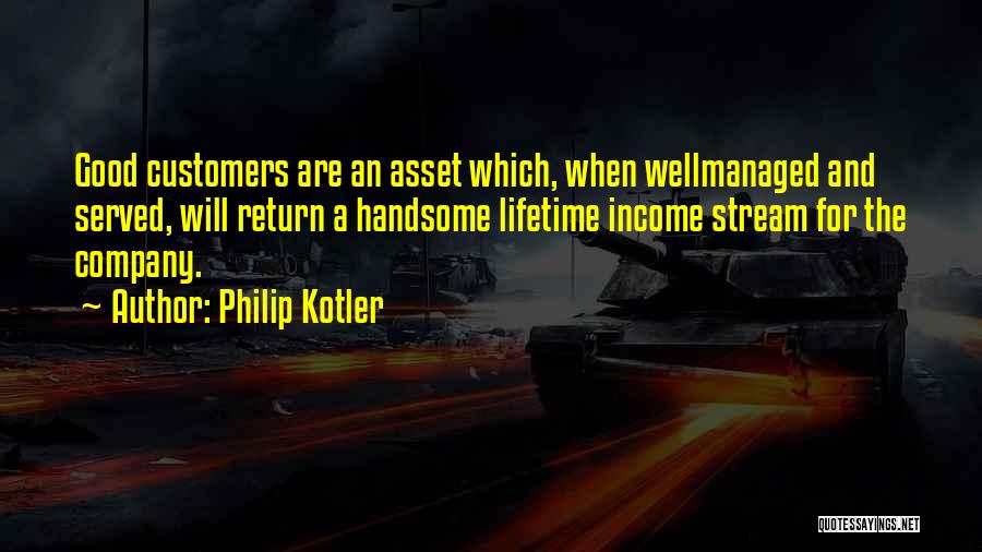 Philip Kotler Quotes: Good Customers Are An Asset Which, When Wellmanaged And Served, Will Return A Handsome Lifetime Income Stream For The Company.