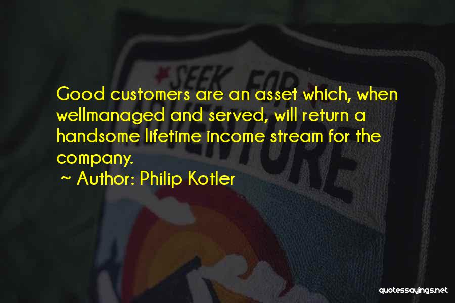 Philip Kotler Quotes: Good Customers Are An Asset Which, When Wellmanaged And Served, Will Return A Handsome Lifetime Income Stream For The Company.