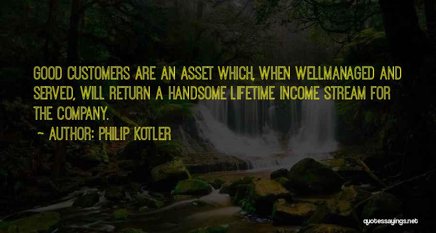 Philip Kotler Quotes: Good Customers Are An Asset Which, When Wellmanaged And Served, Will Return A Handsome Lifetime Income Stream For The Company.