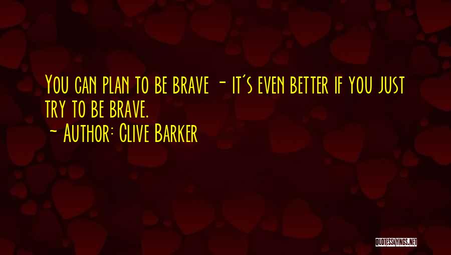 Clive Barker Quotes: You Can Plan To Be Brave - It's Even Better If You Just Try To Be Brave.