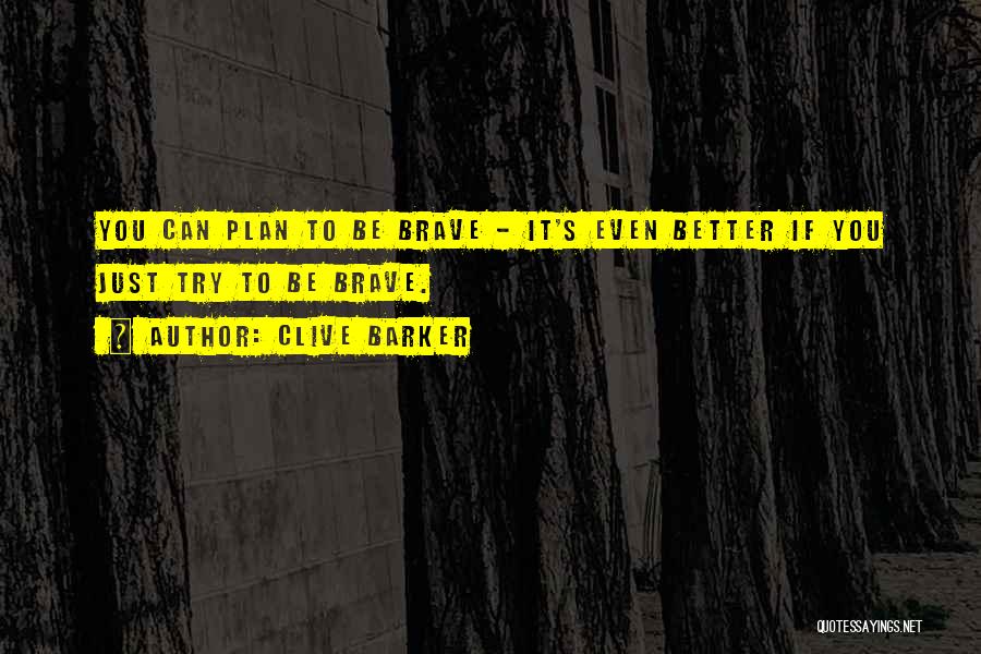 Clive Barker Quotes: You Can Plan To Be Brave - It's Even Better If You Just Try To Be Brave.