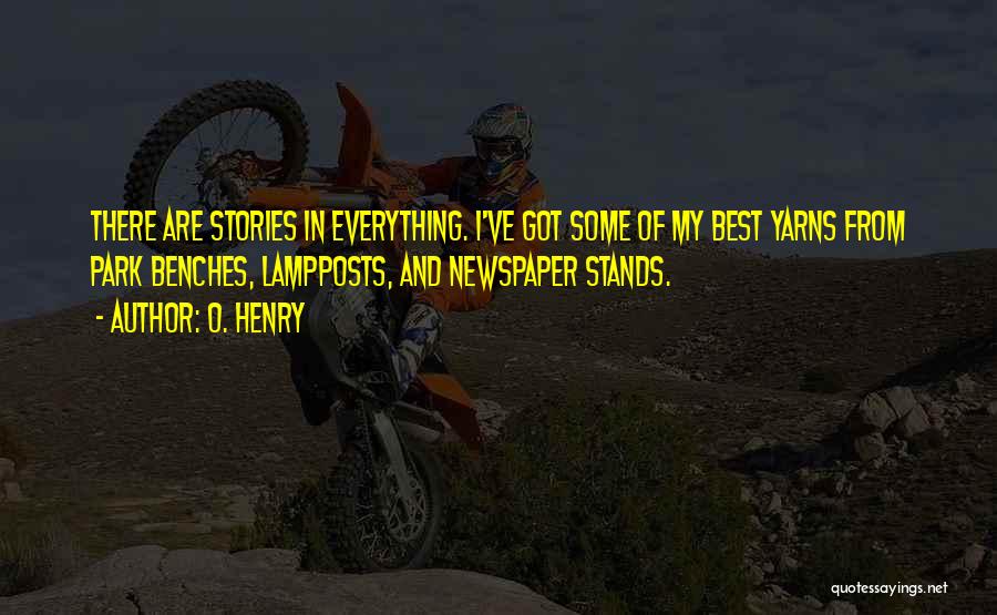 O. Henry Quotes: There Are Stories In Everything. I've Got Some Of My Best Yarns From Park Benches, Lampposts, And Newspaper Stands.