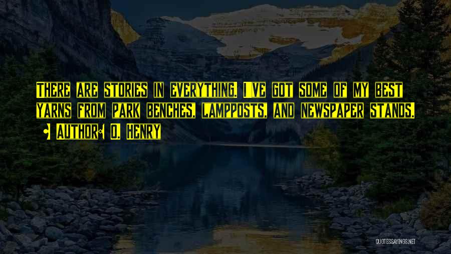 O. Henry Quotes: There Are Stories In Everything. I've Got Some Of My Best Yarns From Park Benches, Lampposts, And Newspaper Stands.