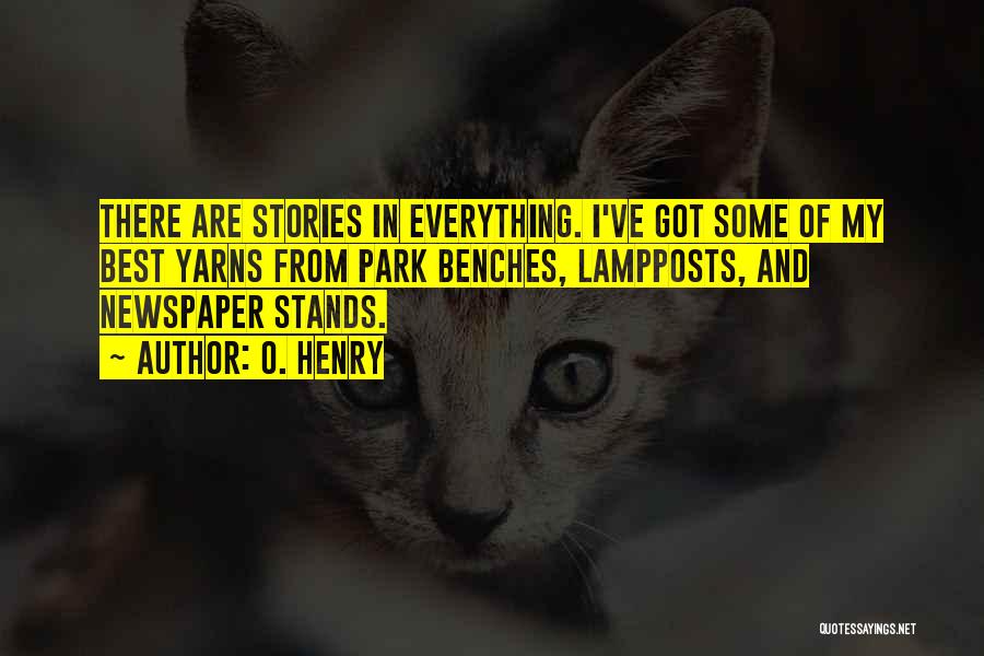 O. Henry Quotes: There Are Stories In Everything. I've Got Some Of My Best Yarns From Park Benches, Lampposts, And Newspaper Stands.