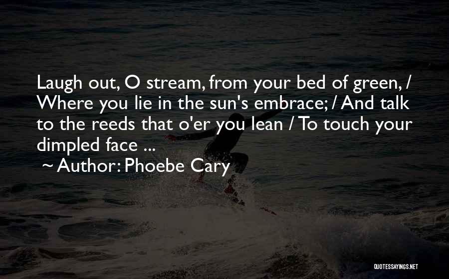 Phoebe Cary Quotes: Laugh Out, O Stream, From Your Bed Of Green, / Where You Lie In The Sun's Embrace; / And Talk