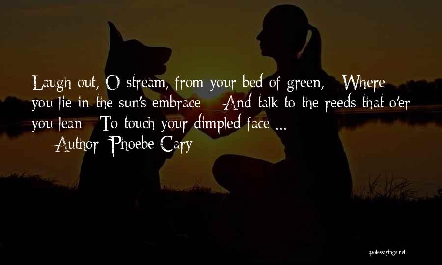 Phoebe Cary Quotes: Laugh Out, O Stream, From Your Bed Of Green, / Where You Lie In The Sun's Embrace; / And Talk