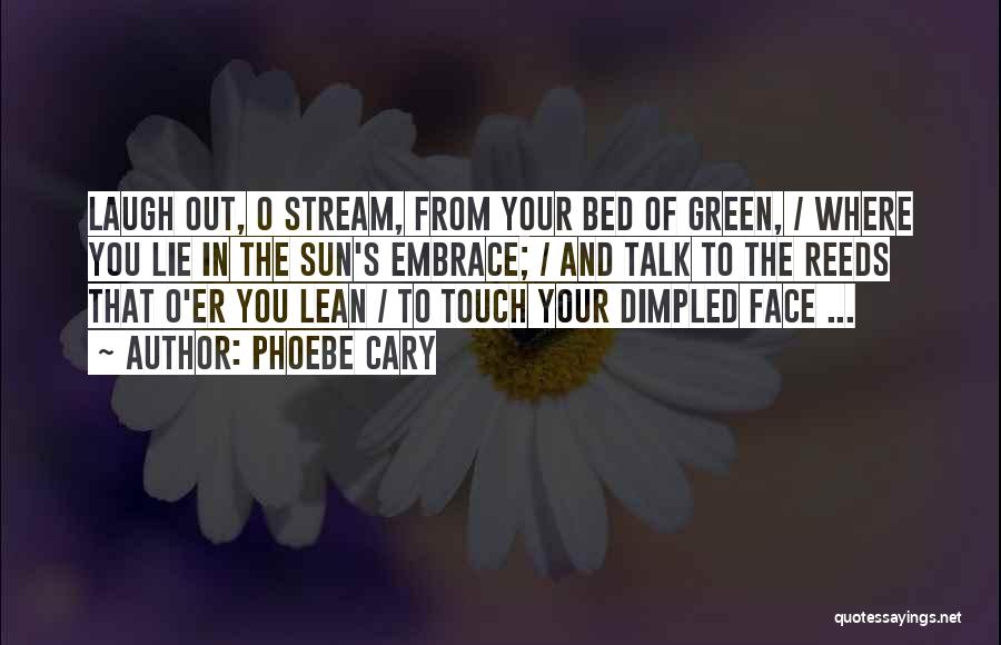 Phoebe Cary Quotes: Laugh Out, O Stream, From Your Bed Of Green, / Where You Lie In The Sun's Embrace; / And Talk