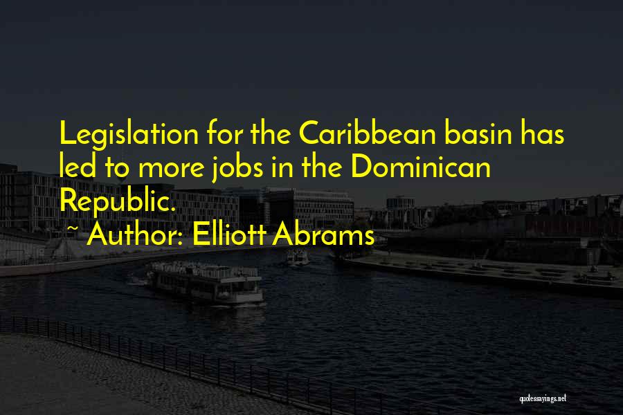 Elliott Abrams Quotes: Legislation For The Caribbean Basin Has Led To More Jobs In The Dominican Republic.