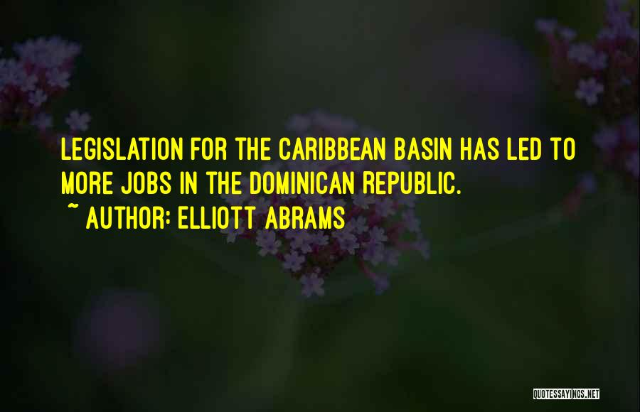 Elliott Abrams Quotes: Legislation For The Caribbean Basin Has Led To More Jobs In The Dominican Republic.