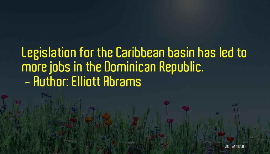 Elliott Abrams Quotes: Legislation For The Caribbean Basin Has Led To More Jobs In The Dominican Republic.