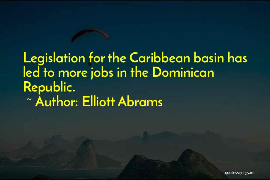 Elliott Abrams Quotes: Legislation For The Caribbean Basin Has Led To More Jobs In The Dominican Republic.