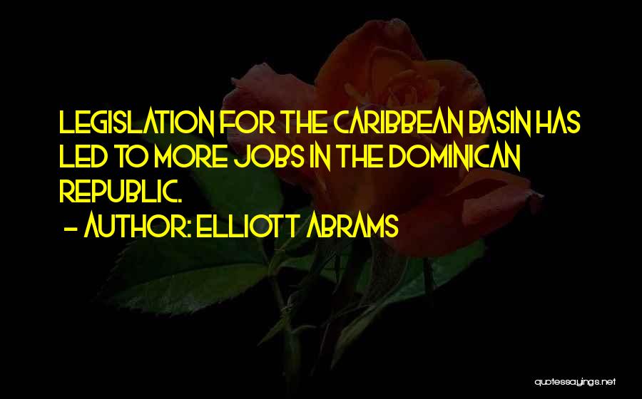 Elliott Abrams Quotes: Legislation For The Caribbean Basin Has Led To More Jobs In The Dominican Republic.