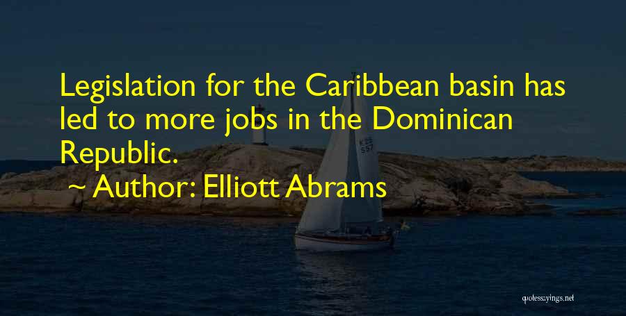 Elliott Abrams Quotes: Legislation For The Caribbean Basin Has Led To More Jobs In The Dominican Republic.