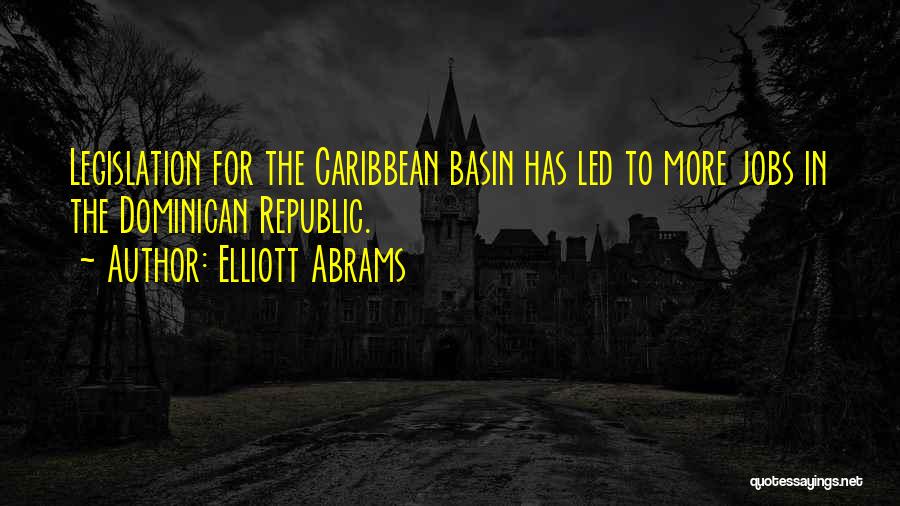 Elliott Abrams Quotes: Legislation For The Caribbean Basin Has Led To More Jobs In The Dominican Republic.