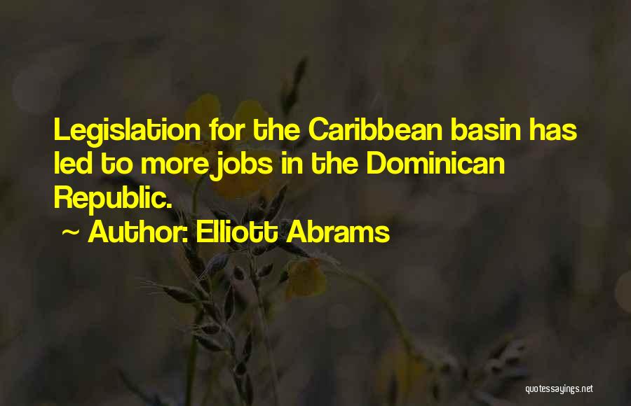 Elliott Abrams Quotes: Legislation For The Caribbean Basin Has Led To More Jobs In The Dominican Republic.