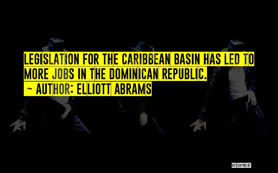 Elliott Abrams Quotes: Legislation For The Caribbean Basin Has Led To More Jobs In The Dominican Republic.