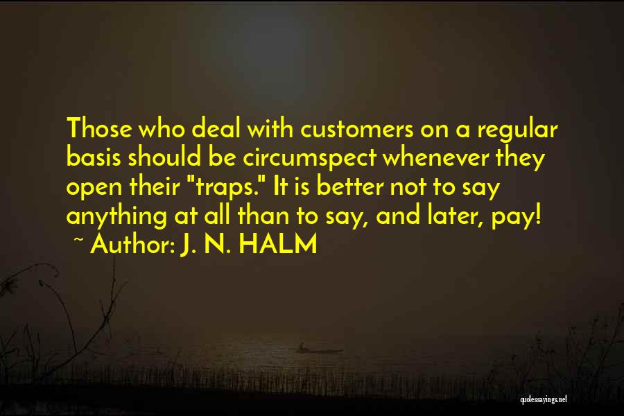 J. N. HALM Quotes: Those Who Deal With Customers On A Regular Basis Should Be Circumspect Whenever They Open Their Traps. It Is Better