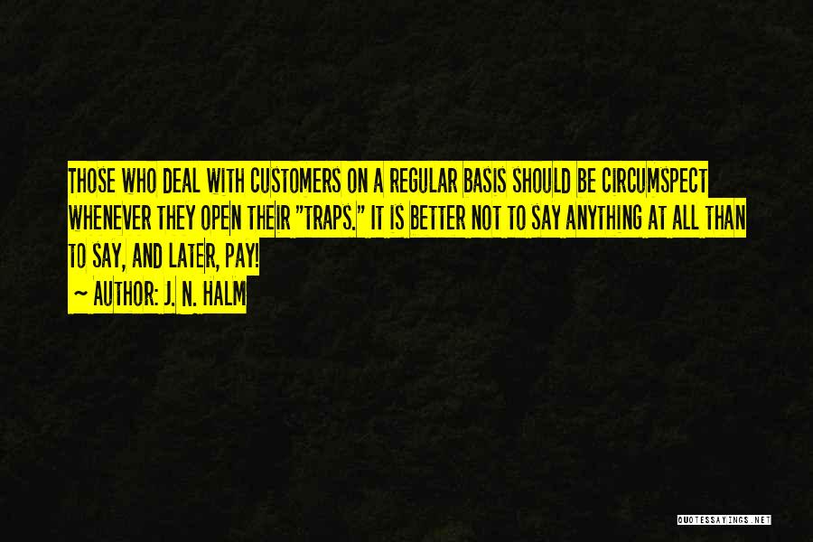 J. N. HALM Quotes: Those Who Deal With Customers On A Regular Basis Should Be Circumspect Whenever They Open Their Traps. It Is Better