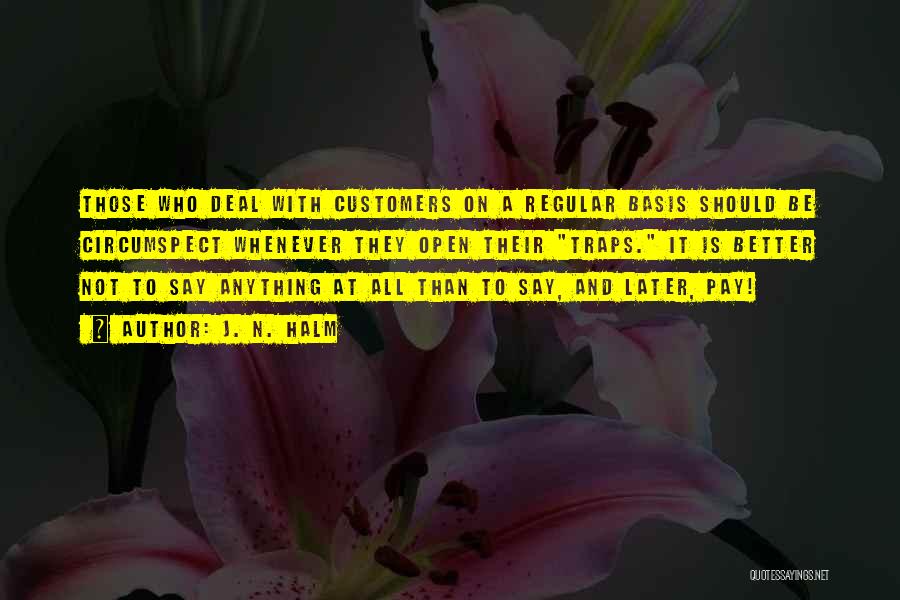 J. N. HALM Quotes: Those Who Deal With Customers On A Regular Basis Should Be Circumspect Whenever They Open Their Traps. It Is Better