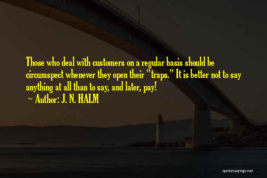 J. N. HALM Quotes: Those Who Deal With Customers On A Regular Basis Should Be Circumspect Whenever They Open Their Traps. It Is Better