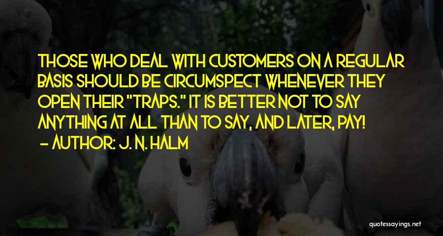 J. N. HALM Quotes: Those Who Deal With Customers On A Regular Basis Should Be Circumspect Whenever They Open Their Traps. It Is Better