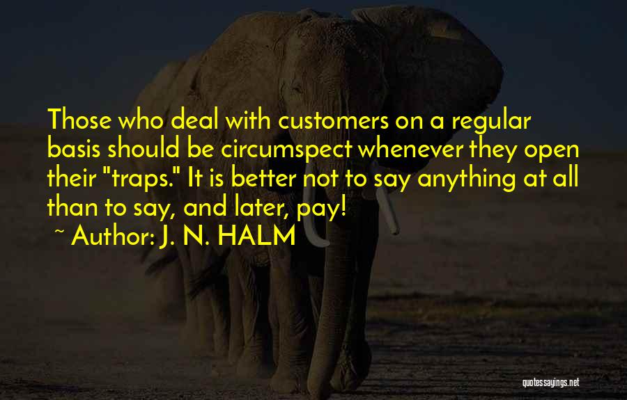 J. N. HALM Quotes: Those Who Deal With Customers On A Regular Basis Should Be Circumspect Whenever They Open Their Traps. It Is Better