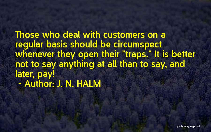 J. N. HALM Quotes: Those Who Deal With Customers On A Regular Basis Should Be Circumspect Whenever They Open Their Traps. It Is Better