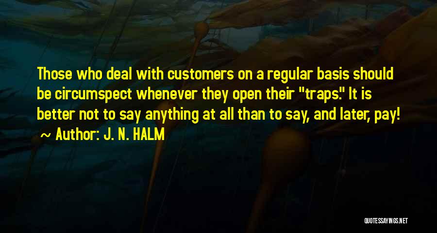 J. N. HALM Quotes: Those Who Deal With Customers On A Regular Basis Should Be Circumspect Whenever They Open Their Traps. It Is Better