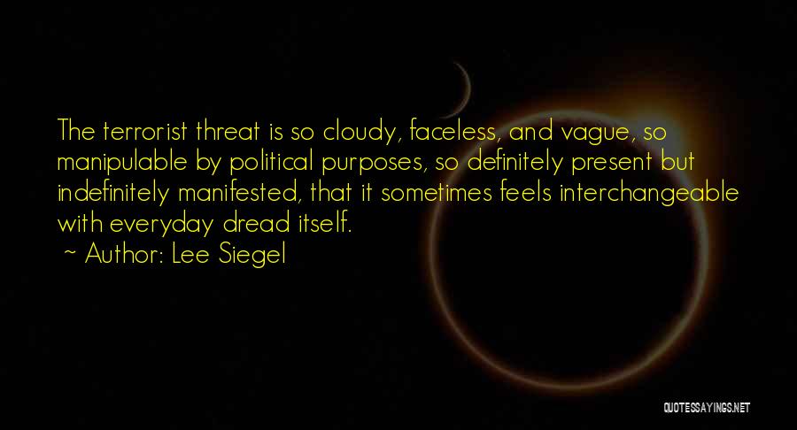 Lee Siegel Quotes: The Terrorist Threat Is So Cloudy, Faceless, And Vague, So Manipulable By Political Purposes, So Definitely Present But Indefinitely Manifested,