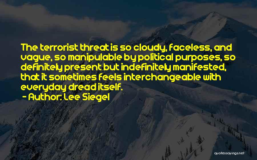 Lee Siegel Quotes: The Terrorist Threat Is So Cloudy, Faceless, And Vague, So Manipulable By Political Purposes, So Definitely Present But Indefinitely Manifested,