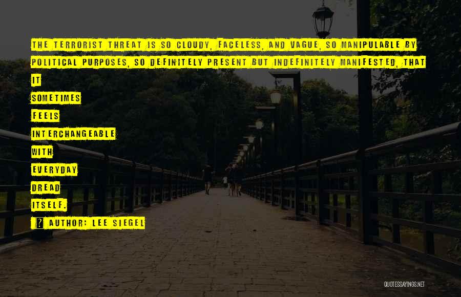 Lee Siegel Quotes: The Terrorist Threat Is So Cloudy, Faceless, And Vague, So Manipulable By Political Purposes, So Definitely Present But Indefinitely Manifested,