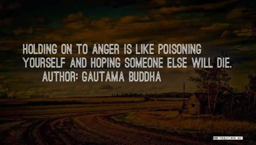 Gautama Buddha Quotes: Holding On To Anger Is Like Poisoning Yourself And Hoping Someone Else Will Die.