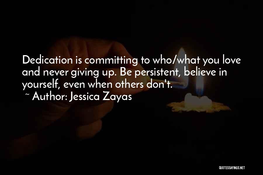 Jessica Zayas Quotes: Dedication Is Committing To Who/what You Love And Never Giving Up. Be Persistent, Believe In Yourself, Even When Others Don't.